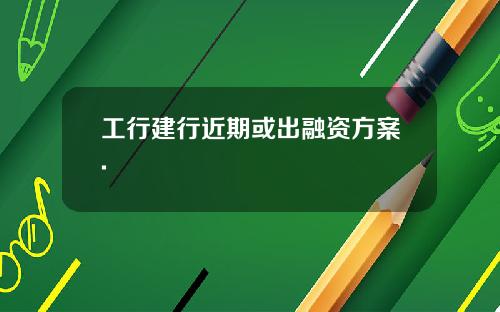 工行建行近期或出融资方案.