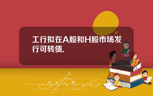 工行拟在A股和H股市场发行可转债.