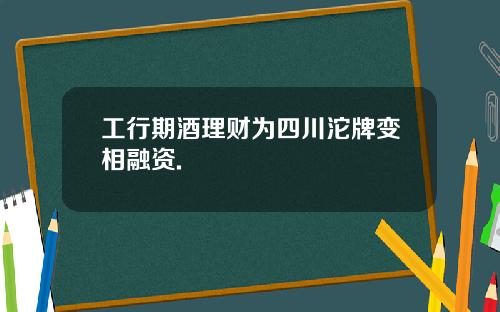工行期酒理财为四川沱牌变相融资.
