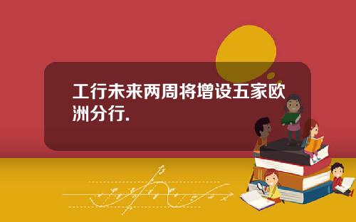 工行未来两周将增设五家欧洲分行.