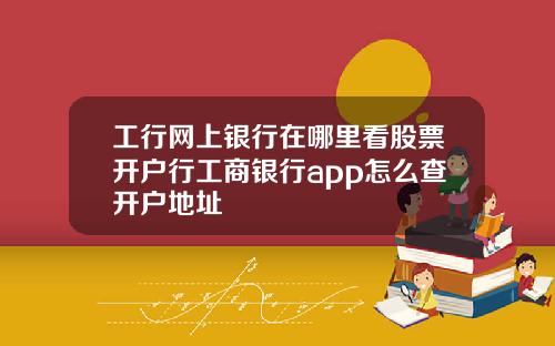 工行网上银行在哪里看股票开户行工商银行app怎么查开户地址