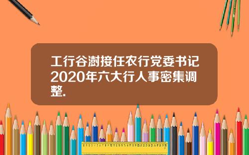 工行谷澍接任农行党委书记2020年六大行人事密集调整.