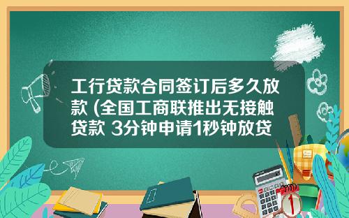 工行贷款合同签订后多久放款 (全国工商联推出无接触贷款 3分钟申请1秒钟放贷 累计已发放贷款3258.31亿元)
