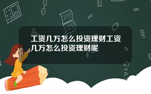 工资几万怎么投资理财工资几万怎么投资理财呢