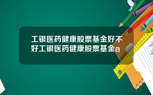 工银医药健康股票基金好不好工银医药健康股票基金a