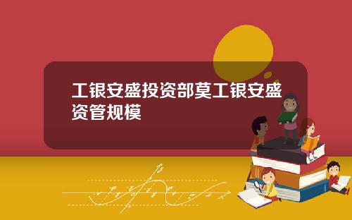 工银安盛投资部莫工银安盛资管规模