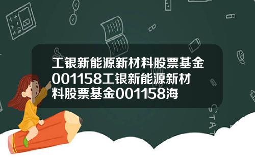 工银新能源新材料股票基金001158工银新能源新材料股票基金001158海