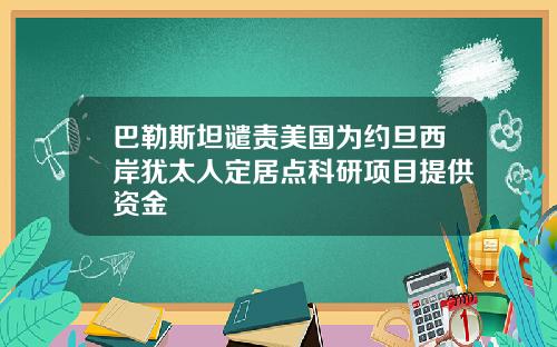 巴勒斯坦谴责美国为约旦西岸犹太人定居点科研项目提供资金