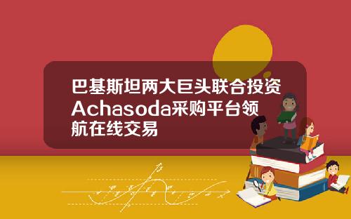 巴基斯坦两大巨头联合投资Achasoda采购平台领航在线交易