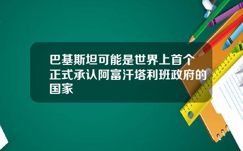 巴基斯坦可能是世界上首个正式承认阿富汗塔利班政府的国家