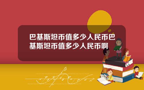 巴基斯坦币值多少人民币巴基斯坦币值多少人民币啊