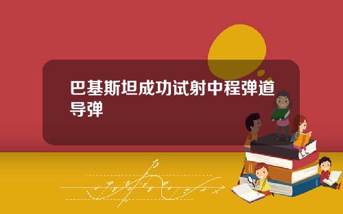 巴基斯坦成功试射中程弹道导弹