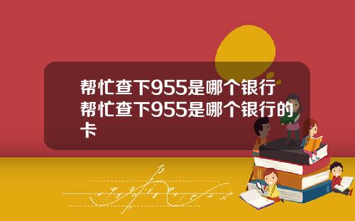 帮忙查下955是哪个银行帮忙查下955是哪个银行的卡