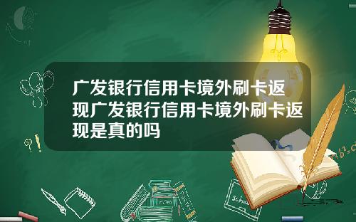 广发银行信用卡境外刷卡返现广发银行信用卡境外刷卡返现是真的吗