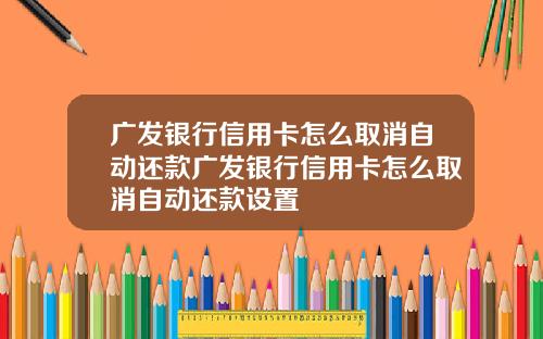 广发银行信用卡怎么取消自动还款广发银行信用卡怎么取消自动还款设置