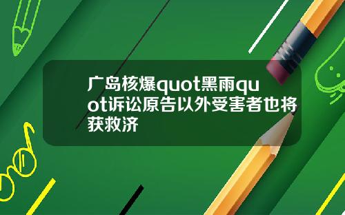 广岛核爆quot黑雨quot诉讼原告以外受害者也将获救济