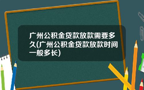 广州公积金贷款放款需要多久(广州公积金贷款放款时间一般多长)