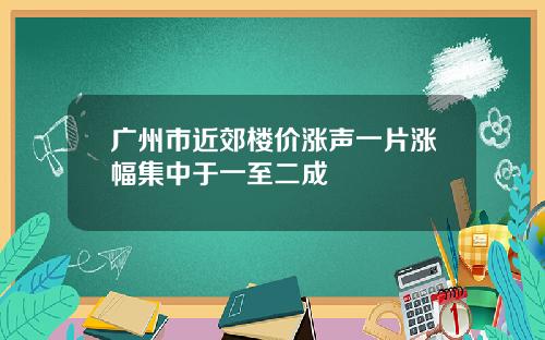 广州市近郊楼价涨声一片涨幅集中于一至二成