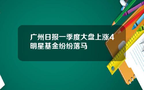 广州日报一季度大盘上涨4明星基金纷纷落马