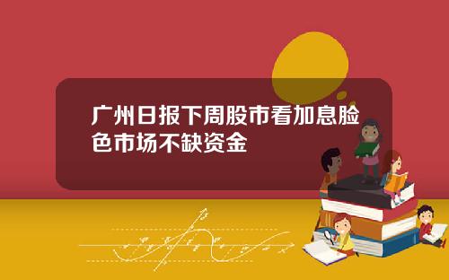 广州日报下周股市看加息脸色市场不缺资金