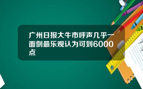广州日报大牛市呼声几乎一面倒最乐观认为可到6000点