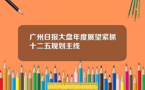 广州日报大盘年度展望紧抓十二五规划主线