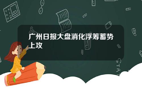广州日报大盘消化浮筹蓄势上攻