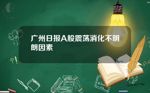 广州日报A股震荡消化不明朗因素