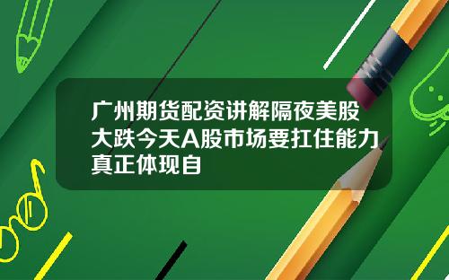 广州期货配资讲解隔夜美股大跌今天A股市场要扛住能力真正体现自