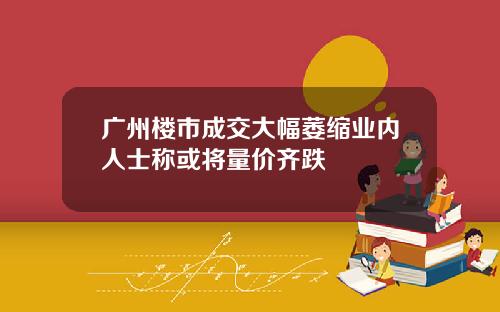 广州楼市成交大幅萎缩业内人士称或将量价齐跌