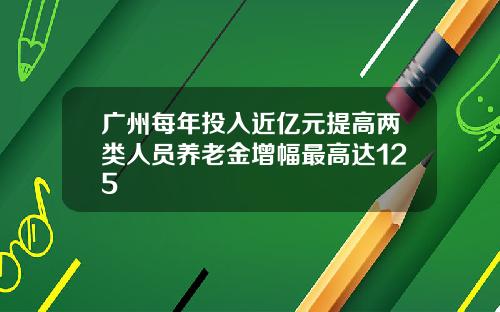广州每年投入近亿元提高两类人员养老金增幅最高达125
