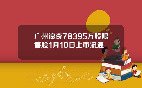 广州浪奇78395万股限售股1月10日上市流通