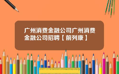 广州消费金融公司广州消费金融公司招聘【前列康】