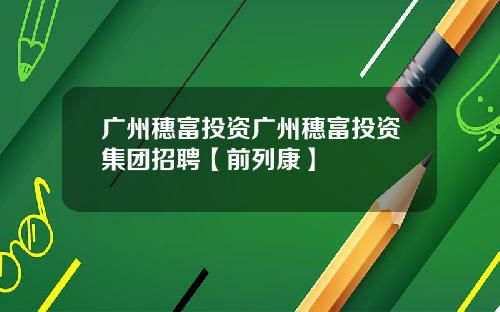 广州穗富投资广州穗富投资集团招聘【前列康】