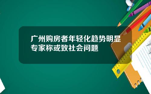 广州购房者年轻化趋势明显专家称或致社会问题
