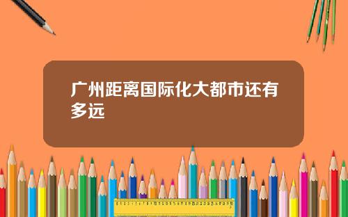 广州距离国际化大都市还有多远
