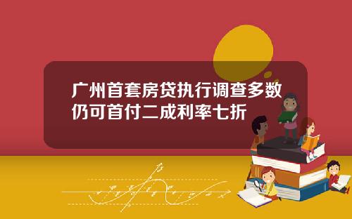 广州首套房贷执行调查多数仍可首付二成利率七折