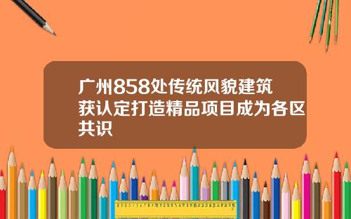 广州858处传统风貌建筑获认定打造精品项目成为各区共识