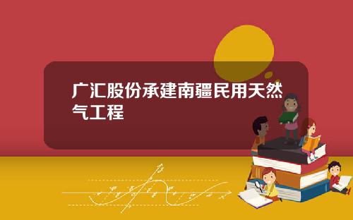 广汇股份承建南疆民用天然气工程
