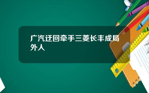 广汽迂回牵手三菱长丰成局外人