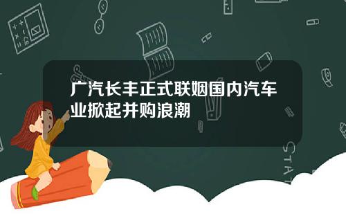 广汽长丰正式联姻国内汽车业掀起并购浪潮