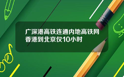 广深港高铁连通内地高铁网香港到北京仅10小时