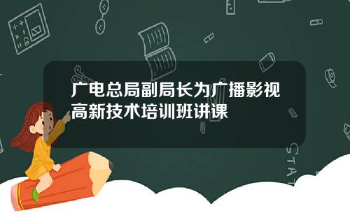 广电总局副局长为广播影视高新技术培训班讲课