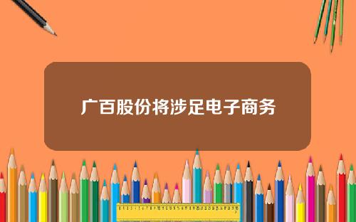 广百股份将涉足电子商务