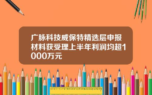 广脉科技威保特精选层申报材料获受理上半年利润均超1000万元