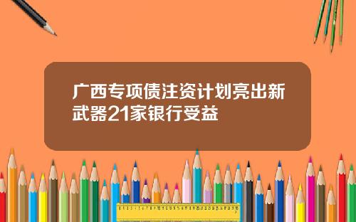 广西专项债注资计划亮出新武器21家银行受益