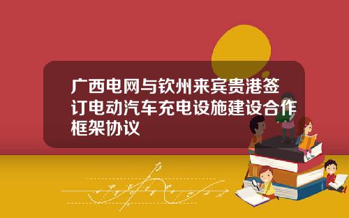 广西电网与钦州来宾贵港签订电动汽车充电设施建设合作框架协议