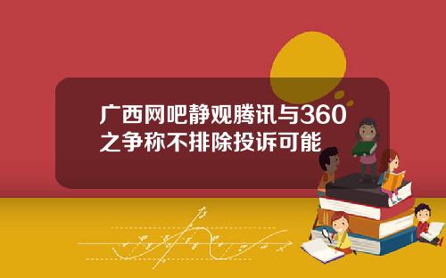 广西网吧静观腾讯与360之争称不排除投诉可能