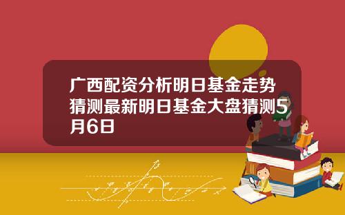 广西配资分析明日基金走势猜测最新明日基金大盘猜测5月6日