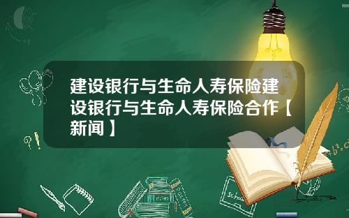 建设银行与生命人寿保险建设银行与生命人寿保险合作【新闻】
